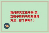 我问你灵芝孢子粉(灵芝孢子粉的功效及使用方法，你了解吗？)