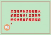 灵芝孢子粉价格相差大的原因分析？灵芝孢子粉价格差异的原因探究？
