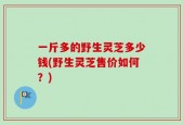 一斤多的野生灵芝多少钱(野生灵芝售价如何？)