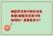破壁灵芝孢子粉吃法及用量(破壁灵芝孢子粉如何吃？用量是多少？)
