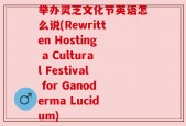 举办灵芝文化节英语怎么说(Rewritten Hosting a Cultural Festival for Ganoderma Lucidum)