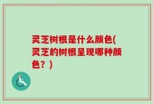 灵芝树根是什么颜色(灵芝的树根呈现哪种颜色？)