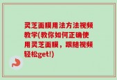 灵芝面膜用法方法视频教学(教你如何正确使用灵芝面膜，跟随视频轻松get!)