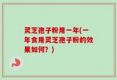 灵芝孢子粉用一年(一年食用灵芝孢子粉的效果如何？)