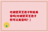 吃破壁灵芝孢子粉能美容吗(吃破壁灵芝孢子粉可以美容吗？)