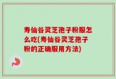 寿仙谷灵芝孢子粉服怎么吃(寿仙谷灵芝孢子粉的正确服用方法)