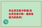 东北灵芝孢子粉是(东北灵芝孢子粉：提高免疫力的良药)