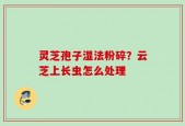 灵芝孢子湿法粉碎？云芝上长虫怎么处理