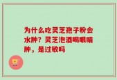 为什么吃灵芝孢子粉会水肿？灵芝泡酒喝眼睛肿，是过敏吗