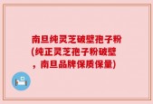 南旦纯灵芝破壁孢子粉(纯正灵芝孢子粉破壁，南旦品牌保质保量)