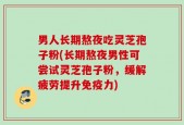 男人长期熬夜吃灵芝孢子粉(长期熬夜男性可尝试灵芝孢子粉，缓解疲劳提升免疫力)