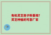 有机灵芝孢子粉基地？灵芝种植的可靠厂家