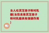 女人吃灵芝孢子粉对乳腺(女性食用灵芝孢子粉对乳腺具有保健作用)