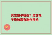 灵芝孢子粉伤？灵芝孢子粉胶囊有副作用吗