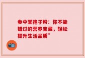 参中堂孢子粉：你不能错过的营养宝藏，轻松提升生活品质”