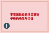 李雪荣教授解读灵芝孢子粉的功效与价值