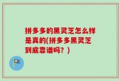 拼多多的黑灵芝怎么样是真的(拼多多黑灵芝到底靠谱吗？)