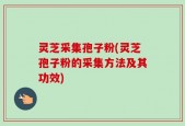 灵芝采集孢子粉(灵芝孢子粉的采集方法及其功效)