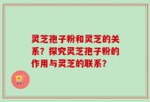 灵芝孢子粉和灵芝的关系？探究灵芝孢子粉的作用与灵芝的联系？