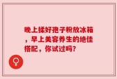 晚上揉好孢子粉放冰箱，早上美容养生的绝佳搭配，你试过吗？