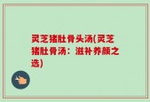 灵芝猪肚骨头汤(灵芝猪肚骨汤：滋补养颜之选)
