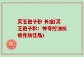 灵芝孢子粉 长痘(灵芝孢子粉：神奇控油抗痘养肤佳品)