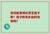 肾功能衰竭吃灵芝孢子粉？孢子粉有补血的功效吗？