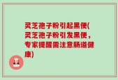 灵芝孢子粉引起黑便(灵芝孢子粉引发黑便，专家提醒需注意肠道健康)