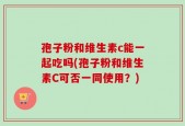 孢子粉和维生素c能一起吃吗(孢子粉和维生素C可否一同使用？)
