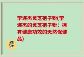 李连杰灵芝孢子粉(李连杰的灵芝孢子粉：拥有健康功效的天然保健品)