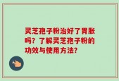 灵芝孢子粉治好了胃胀吗？了解灵芝孢子粉的功效与使用方法？