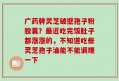 广药牌灵芝破壁孢子粉胶囊？最近吃完饭肚子都涨涨的，不知道吃些灵芝孢子油能不能调理一下