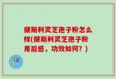 健斯利灵芝孢子粉怎么样(健斯利灵芝孢子粉用后感，功效如何？)