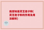 我想知道灵芝孢子粉(灵芝孢子粉的作用及用法解析)