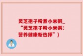 灵芝孢子粉煮小米粥_“灵芝孢子粉小米粥：营养健康新选择”)