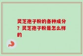 灵芝孢子粉的各种成分？灵芝孢子粉是怎么样的