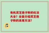 有机灵芝孢子粉的吃法大全？全面介绍灵芝孢子粉的食用方法？