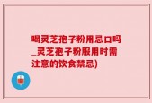 喝灵芝孢子粉用忌口吗_灵芝孢子粉服用时需注意的饮食禁忌)