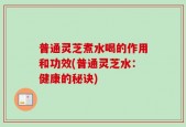 普通灵芝煮水喝的作用和功效(普通灵芝水：健康的秘诀)