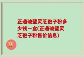 正通破壁灵芝孢子粉多少钱一盒(正通破壁灵芝孢子粉售价信息)