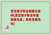 灵芝孢子粉含微量元素吗(灵芝孢子粉含丰富微量元素，具有多重功效)