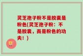 灵芝孢子粉不是胶囊是粉色(灵芝孢子粉：不是胶囊，而是粉色的功夫！)