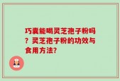 巧囊能喝灵芝孢子粉吗？灵芝孢子粉的功效与食用方法？