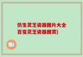 仿生灵芝瓷器图片大全百变灵芝瓷器图赏)