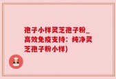 孢子小样灵芝孢子粉_高效免疫支持：纯净灵芝孢子粉小样)