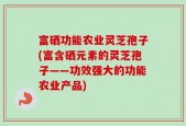 富硒功能农业灵芝孢子(富含硒元素的灵芝孢子——功效强大的功能农业产品)