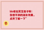 bb老挝灵芝孢子粉：你想不到的滋补效果，点开了解一下”