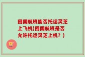回国航班能否托运灵芝上飞机(回国航班是否允许托运灵芝上机？)