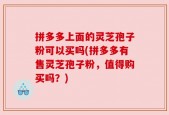拼多多上面的灵芝孢子粉可以买吗(拼多多有售灵芝孢子粉，值得购买吗？)