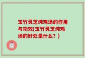 玉竹灵芝炖鸡汤的作用与功效(玉竹灵芝炖鸡汤的好处是什么？)